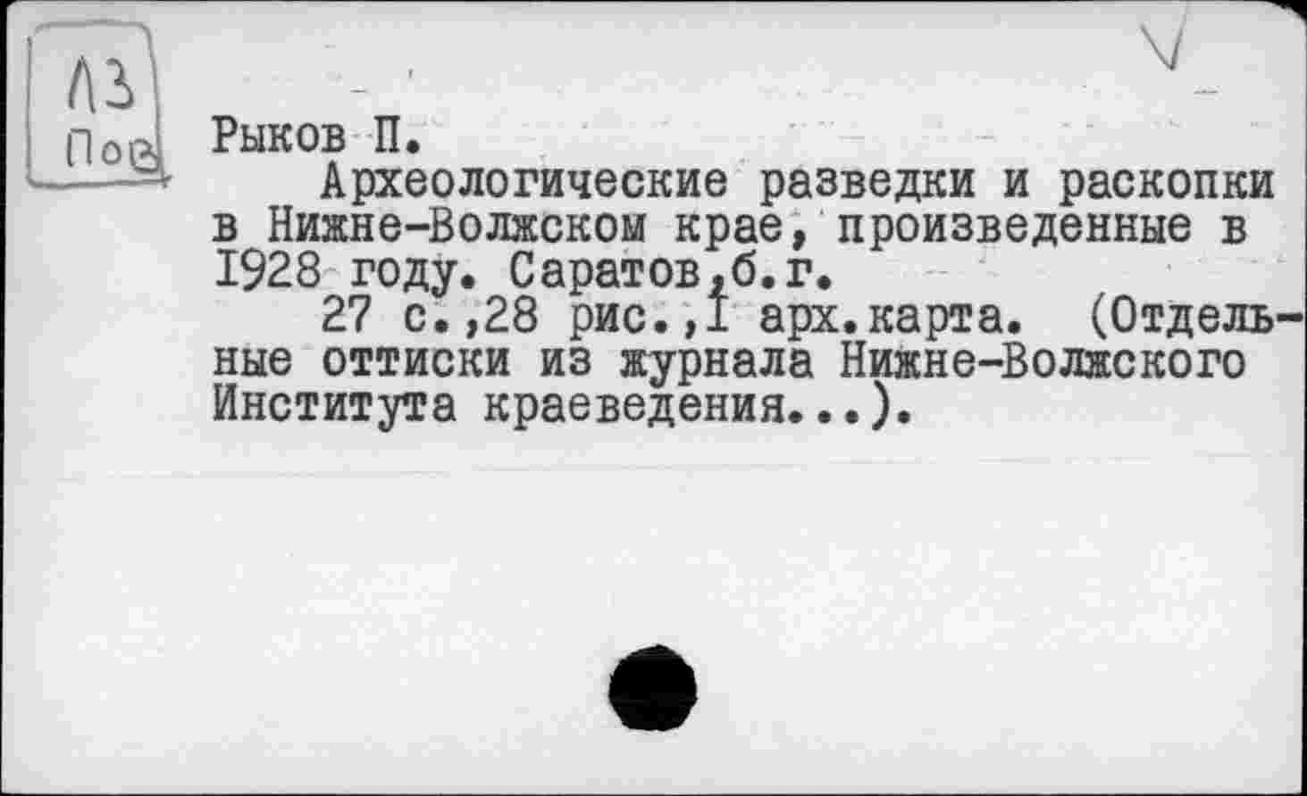 ﻿\/
Рыков П.
Археологические разведки и раскопки в Нижне-Волжском крае, произведенные в 1928 году. Саратов,б.г.
27 с.,28 рис.,1 арх.карта. (Отдель ные оттиски из журнала Нижне-Волжского Института краеведения...).